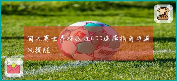 淘汰赛世界杯投注app选择指南与避坑提醒