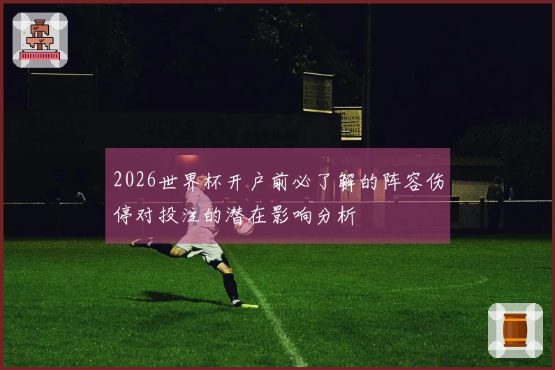 2026世界杯开户前必了解的阵容伤停对投注的潜在影响分析
