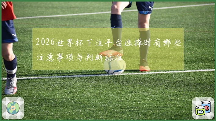 2026世界杯下注平台选择时有哪些注意事项与判断标准