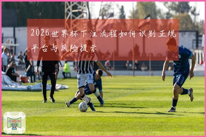 2026世界杯下注流程如何识别正规平台与风险提示